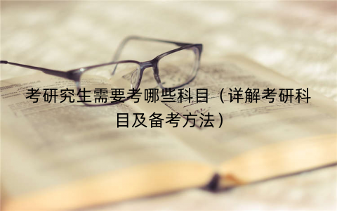 考研究生需要考哪些科目（详解考研科目及备考方法）