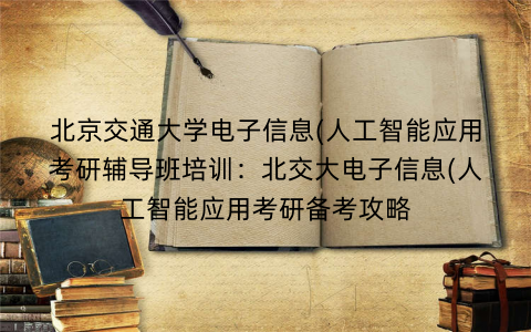 北京交通大学电子信息(人工智能应用考研辅导班培训：北交大电子信息(人工智能应用考研备考攻略