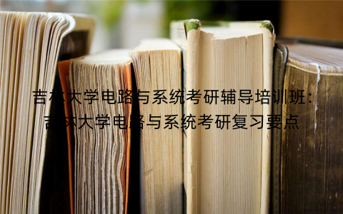 吉林大学电路与系统考研辅导培训班：吉林大学电路与系统考研复习要点