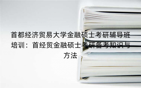 首都经济贸易大学金融硕士考研辅导班培训：首经贸金融硕士考研备考知识与方法