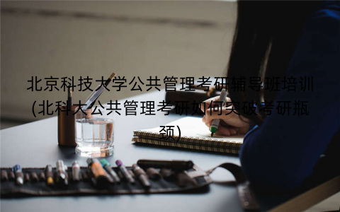 北京科技大学公共管理考研辅导班培训(北科大公共管理考研如何突破考研瓶颈)