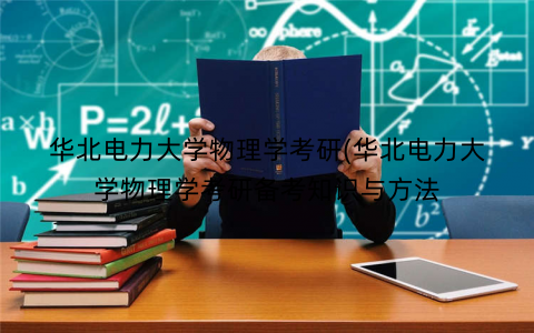 华北电力大学物理学考研(华北电力大学物理学考研备考知识与方法