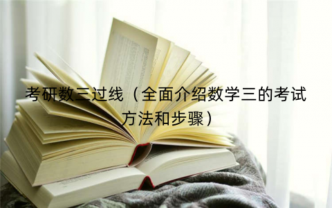 考研数三过线（全面介绍数学三的考试方法和步骤）