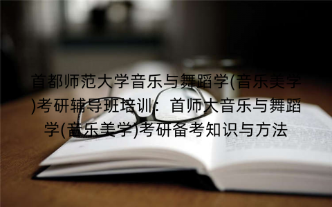 首都师范大学音乐与舞蹈学(音乐美学)考研辅导班培训：首师大音乐与舞蹈学(音乐美学)考研备考知识与方法