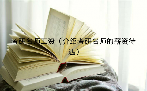 考研名师工资（介绍考研名师的薪资待遇）