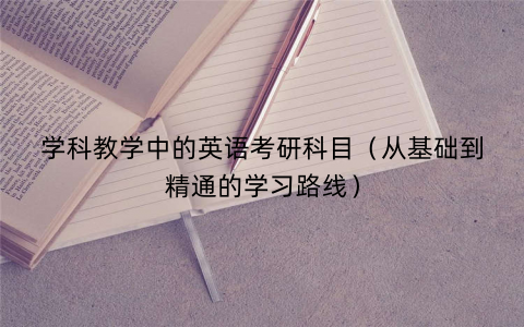 学科教学中的英语考研科目（从基础到精通的学习路线）