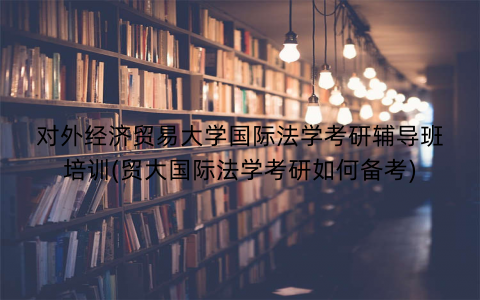 对外经济贸易大学国际法学考研辅导班培训(贸大国际法学考研如何备考)