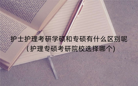护士护理考研学硕和专硕有什么区别呢（护理专硕考研院校选择哪个)