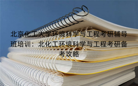 北京化工大学环境科学与工程考研辅导班培训：北化工环境科学与工程考研备考攻略