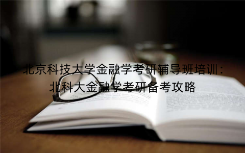 北京科技大学金融学考研辅导班培训：北科大金融学考研备考攻略