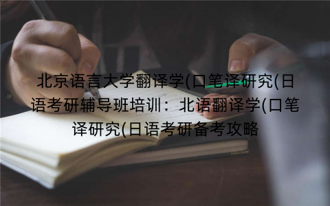北京语言大学翻译学(口笔译研究(日语考研辅导班培训：北语翻译学(口笔译研究(日语考研备考攻略