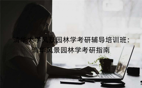 清华大学风景园林学考研辅导培训班：清华风景园林学考研指南