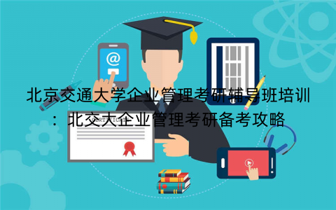 北京交通大学企业管理考研辅导班培训：北交大企业管理考研备考攻略