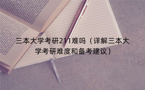 三本大学考研211难吗（详解三本大学考研难度和备考建议）