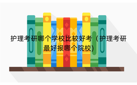 护理考研哪个学校比较好考（护理考研最好报哪个院校)