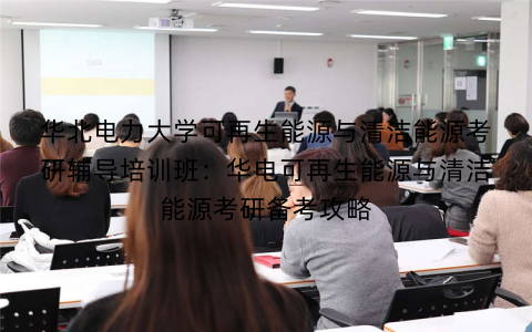 华北电力大学可再生能源与清洁能源考研辅导培训班：华电可再生能源与清洁能源考研备考攻略