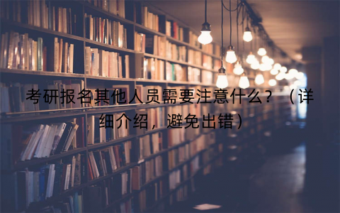 考研报名其他人员需要注意什么？（详细介绍，避免出错）