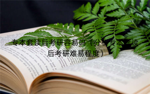 专本套读后考研容易吗（分析专本套读后考研难易程度）