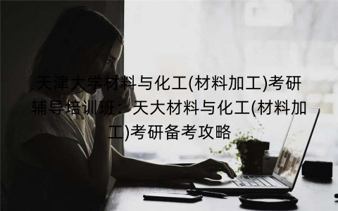天津大学材料与化工(材料加工)考研辅导培训班：天大材料与化工(材料加工)考研备考攻略