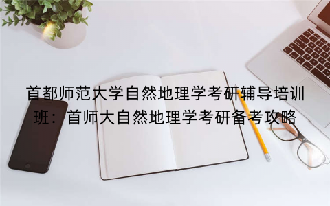 首都师范大学自然地理学考研辅导培训班：首师大自然地理学考研备考攻略