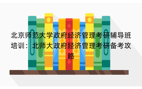 北京师范大学政府经济管理考研辅导班培训：北师大政府经济管理考研备考攻略