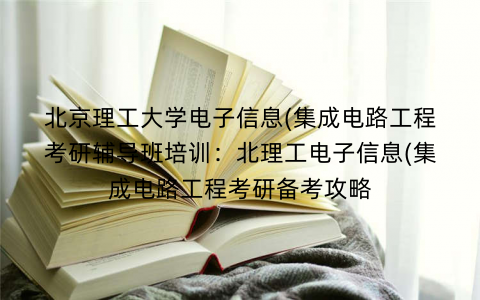 北京理工大学电子信息(集成电路工程考研辅导班培训：北理工电子信息(集成电路工程考研备考攻略
