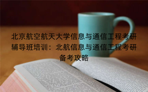 北京航空航天大学信息与通信工程考研辅导班培训：北航信息与通信工程考研备考攻略