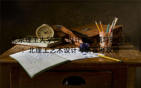 北京理工大学艺术设计考研辅导班培训：北理工艺术设计考研备考攻略
