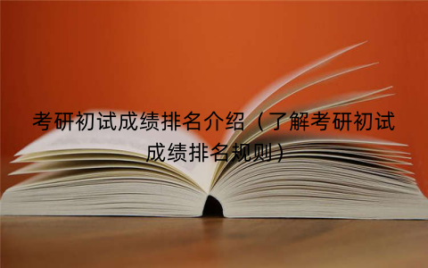 考研初试成绩排名介绍（了解考研初试成绩排名规则）