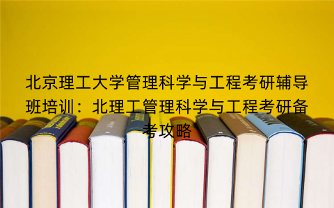 北京理工大学管理科学与工程考研辅导班培训：北理工管理科学与工程考研备考攻略
