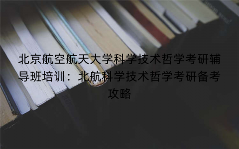 北京航空航天大学科学技术哲学考研辅导班培训：北航科学技术哲学考研备考攻略