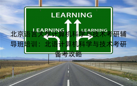 北京语言大学计算机科学与技术考研辅导班培训：北语计算机科学与技术考研备考攻略