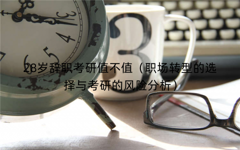 28岁辞职考研值不值（职场转型的选择与考研的风险分析）