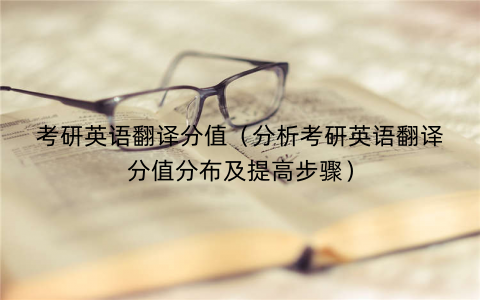 考研英语翻译分值（分析考研英语翻译分值分布及提高步骤）