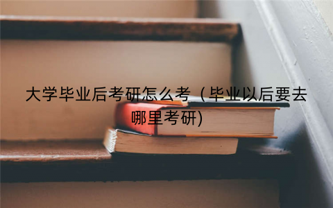 大学毕业后考研怎么考（毕业以后要去哪里考研)