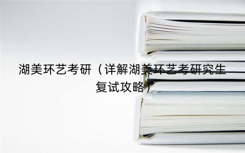 湖美环艺考研（详解湖美环艺考研究生复试攻略）