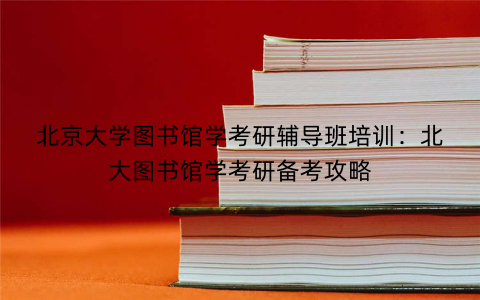 北京大学图书馆学考研辅导班培训：北大图书馆学考研备考攻略