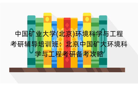 中国矿业大学(北京)环境科学与工程考研辅导培训班：北京中国矿大环境科学与工程考研备考攻略