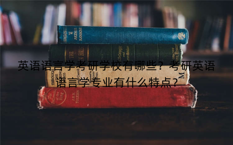 英语语言学考研学校有哪些？考研英语语言学专业有什么特点？