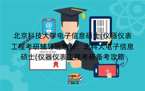 北京科技大学电子信息硕士(仪器仪表工程考研辅导班培训：北科大电子信息硕士(仪器仪表工程考研备考攻略