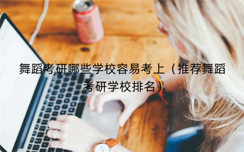 舞蹈考研哪些学校容易考上（推荐舞蹈考研学校排名）