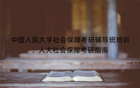 中国人民大学社会保障考研辅导班培训：人大社会保障考研指南