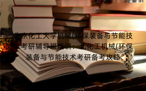 北京化工大学机械(环保装备与节能技术考研辅导班培训：北化工机械(环保装备与节能技术考研备考攻略