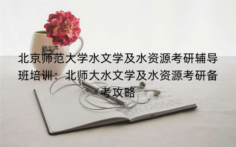 北京师范大学水文学及水资源考研辅导班培训：北师大水文学及水资源考研备考攻略