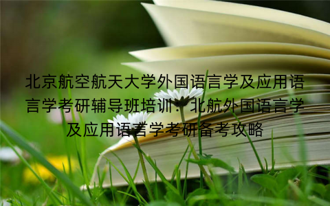 北京航空航天大学外国语言学及应用语言学考研辅导班培训：北航外国语言学及应用语言学考研备考攻略