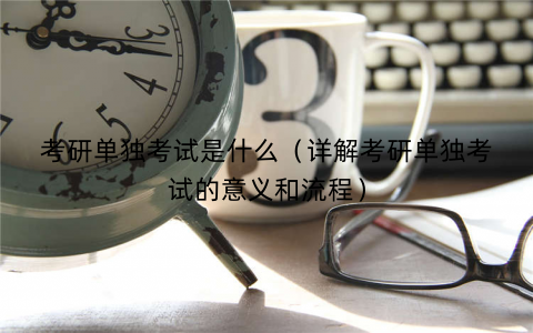 考研单独考试是什么（详解考研单独考试的意义和流程）