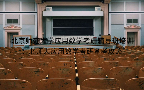 北京师范大学应用数学考研辅导班培训：北师大应用数学考研备考攻略