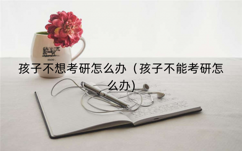 孩子不想考研怎么办（孩子不能考研怎么办)