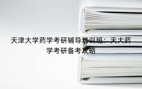 天津大学药学考研辅导培训班：天大药学考研备考攻略