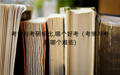 考博与考研相比,哪个好考（考博与考研哪个难些)